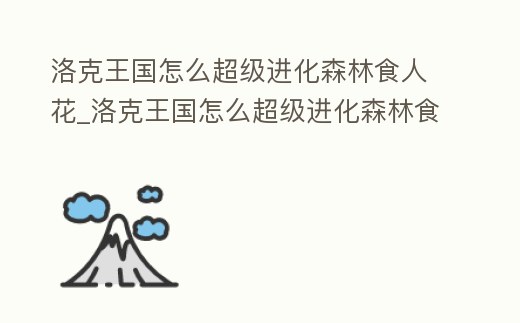 洛克王國(guó)怎么超級(jí)進(jìn)化森林食人花_洛克王國(guó)怎么超級(jí)進(jìn)化森林食人花的