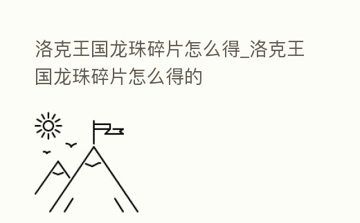 洛克王國龍珠碎片怎么得_洛克王國龍珠碎片怎么得的