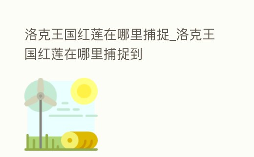 洛克王國紅蓮在哪里捕捉_洛克王國紅蓮在哪里捕捉到