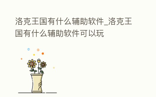 洛克王國有什么輔助軟件_洛克王國有什么輔助軟件可以玩