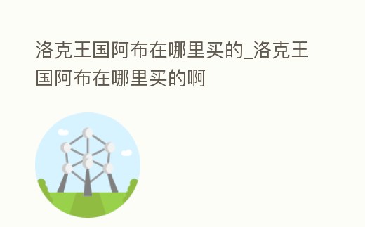 洛克王國阿布在哪里買的_洛克王國阿布在哪里買的啊