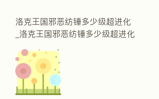 洛克王國邪惡紡錘多少級超進化_洛克王國邪惡紡錘多少級超進化的