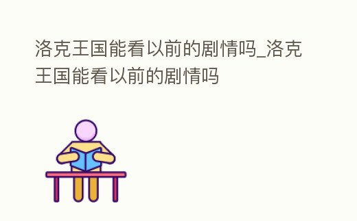 洛克王國能看以前的劇情嗎_洛克王國能看以前的劇情嗎