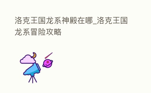 洛克王國龍系神殿在哪_洛克王國龍系冒險攻略