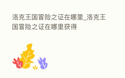 洛克王國冒險之證在哪里_洛克王國冒險之證在哪里獲得