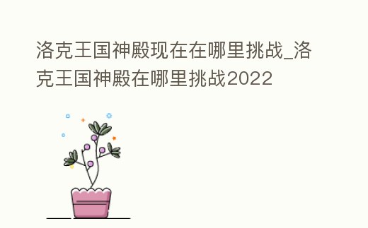 洛克王國(guó)神殿現(xiàn)在在哪里挑戰(zhàn)_洛克王國(guó)神殿在哪里挑戰(zhàn)2022