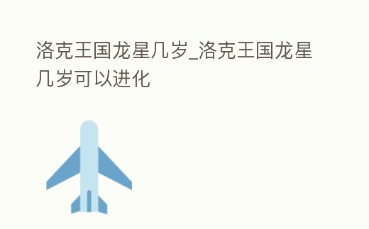 洛克王國(guó)龍星幾歲_洛克王國(guó)龍星幾歲可以進(jìn)化