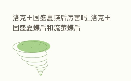 洛克王國盛夏蝶后厲害嗎_洛克王國盛夏蝶后和流螢蝶后