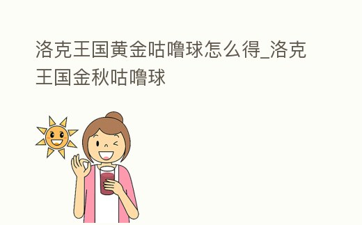 洛克王國黃金咕嚕球怎么得_洛克王國金秋咕嚕球