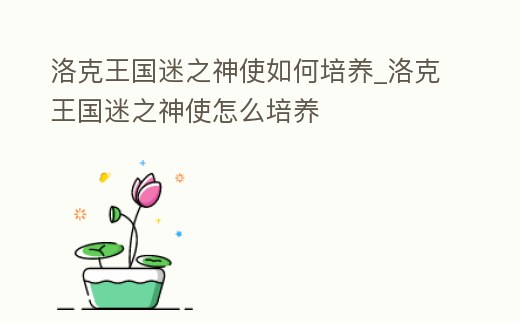 洛克王國(guó)迷之神使如何培養(yǎng)_洛克王國(guó)迷之神使怎么培養(yǎng)