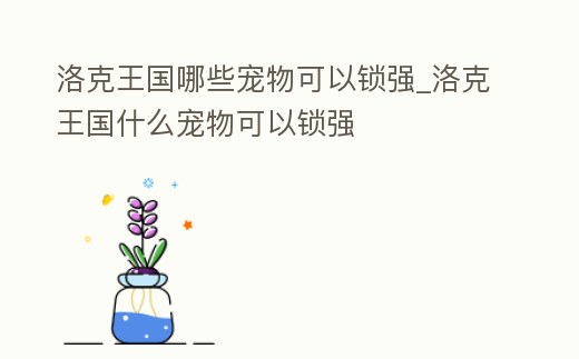 洛克王國哪些寵物可以鎖強_洛克王國什么寵物可以鎖強