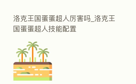 洛克王國蛋蛋超人厲害嗎_洛克王國蛋蛋超人技能配置
