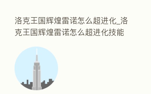 洛克王國輝煌雷諾怎么超進(jìn)化_洛克王國輝煌雷諾怎么超進(jìn)化技能