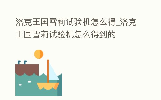 洛克王國雪莉試驗(yàn)機(jī)怎么得_洛克王國雪莉試驗(yàn)機(jī)怎么得到的