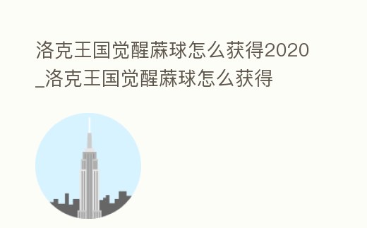 洛克王國覺醒蔴球怎么獲得2020_洛克王國覺醒蔴球怎么獲得