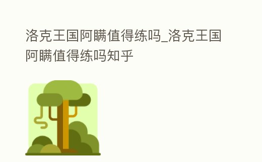 洛克王國阿瞞值得練嗎_洛克王國阿瞞值得練嗎知乎