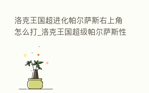 洛克王國超進化帕爾薩斯右上角怎么打_洛克王國超級帕爾薩斯性格配招推薦