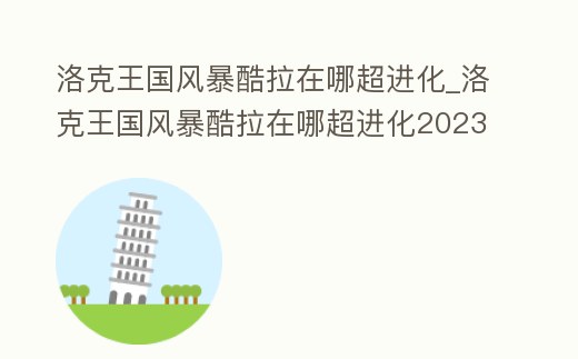 洛克王國風暴酷拉在哪超進化_洛克王國風暴酷拉在哪超進化2023