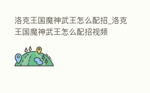 洛克王國魔神武王怎么配招_洛克王國魔神武王怎么配招視頻