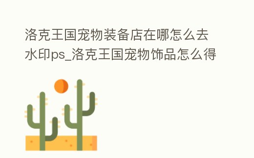 洛克王國寵物裝備店在哪怎么去水印ps_洛克王國寵物飾品怎么得到