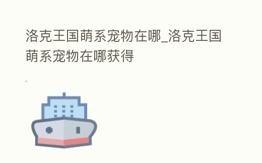 洛克王國萌系寵物在哪_洛克王國萌系寵物在哪獲得