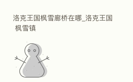 洛克王國楓雪廊橋在哪_洛克王國 楓雪鎮