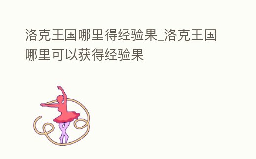 洛克王國哪里得經驗果_洛克王國哪里可以獲得經驗果