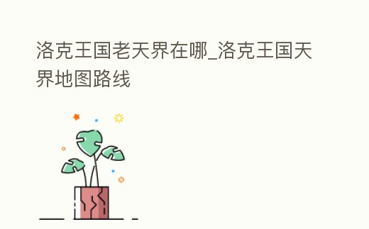 洛克王國(guó)老天界在哪_洛克王國(guó)天界地圖路線
