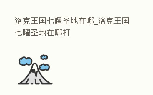 洛克王國七曜圣地在哪_洛克王國七曜圣地在哪打