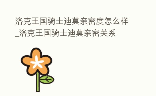 洛克王國騎士迪莫親密度怎么樣_洛克王國騎士迪莫親密關系