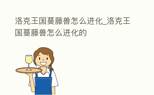 洛克王國蔓藤獸怎么進化_洛克王國蔓藤獸怎么進化的