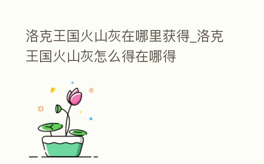 洛克王國火山灰在哪里獲得_洛克王國火山灰怎么得在哪得