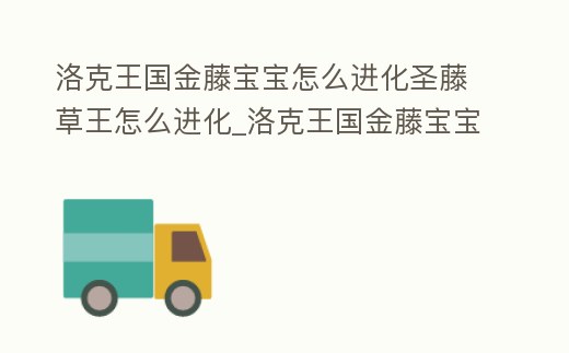 洛克王國(guó)金藤寶寶怎么進(jìn)化圣藤草王怎么進(jìn)化_洛克王國(guó)金藤寶寶技能搭配