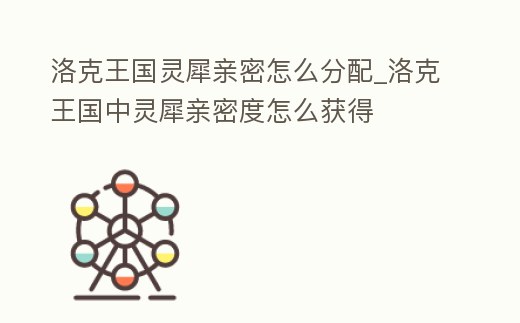 洛克王國靈犀親密怎么分配_洛克王國中靈犀親密度怎么獲得