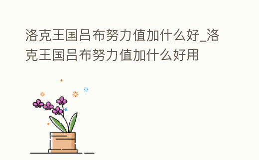 洛克王國呂布努力值加什么好_洛克王國呂布努力值加什么好用