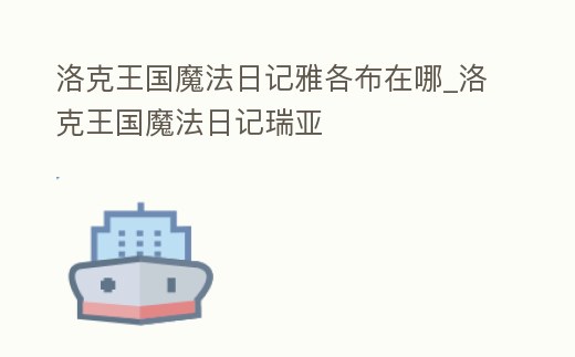 洛克王國魔法日記雅各布在哪_洛克王國魔法日記瑞亞