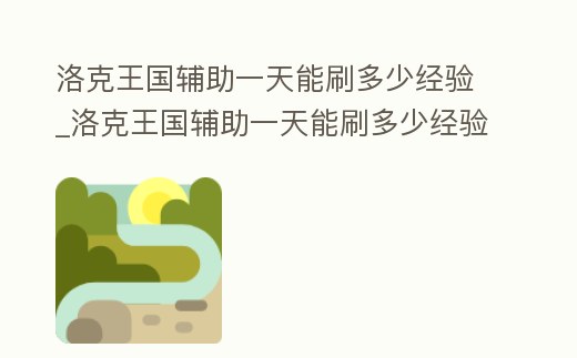 洛克王國輔助一天能刷多少經(jīng)驗_洛克王國輔助一天能刷多少經(jīng)驗值