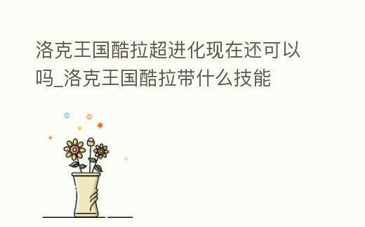 洛克王國酷拉超進化現在還可以嗎_洛克王國酷拉帶什么技能