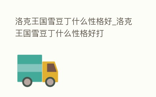洛克王國雪豆丁什么性格好_洛克王國雪豆丁什么性格好打