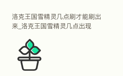 洛克王國雪精靈幾點刷才能刷出來_洛克王國雪精靈幾點出現