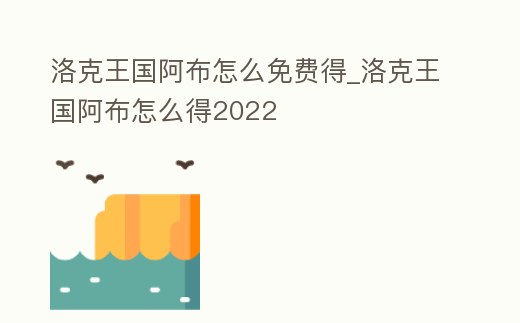 洛克王國阿布怎么免費得_洛克王國阿布怎么得2022