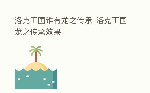 洛克王國誰有龍之傳承_洛克王國龍之傳承效果