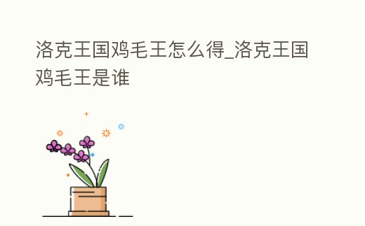 洛克王國(guó)雞毛王怎么得_洛克王國(guó)雞毛王是誰(shuí)