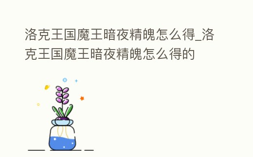 洛克王國魔王暗夜精魄怎么得_洛克王國魔王暗夜精魄怎么得的