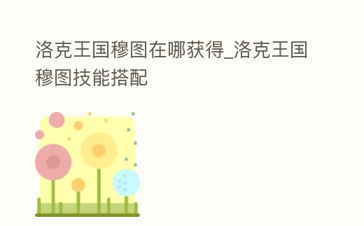 洛克王國穆圖在哪獲得_洛克王國穆圖技能搭配