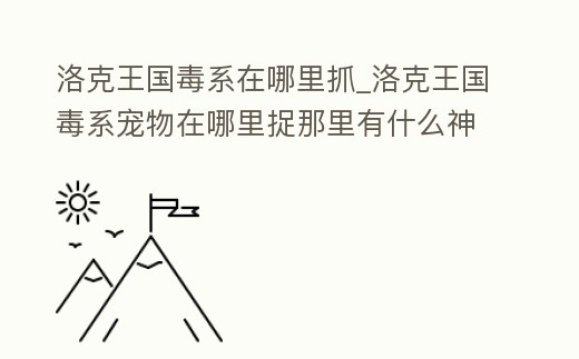 洛克王國毒系在哪里抓_洛克王國毒系寵物在哪里捉那里有什么神寵
