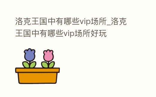 洛克王國中有哪些vip場所_洛克王國中有哪些vip場所好玩