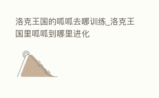 洛克王國的呱呱去哪訓練_洛克王國里呱呱到哪里進化