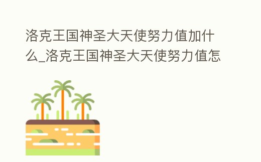 洛克王國神圣大天使努力值加什么_洛克王國神圣大天使努力值怎么加