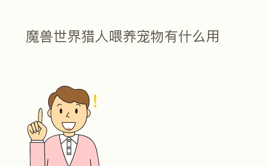 魔獸世界獵人喂養(yǎng)寵物有什么用